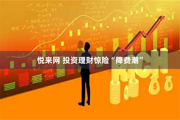 悦来网 投资理财惊险“降费潮”
