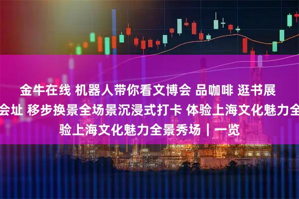 金牛在线 机器人带你看文博会 品咖啡 逛书展 参观中共一大会址 移步换景全场景沉浸式打卡 体验上海文化魅力全景秀场｜一览