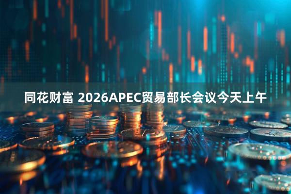 同花财富 2026APEC贸易部长会议今天上午