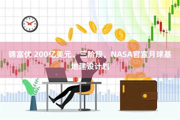 锦富优 200亿美元、三阶段，NASA官宣月球基地建设计划