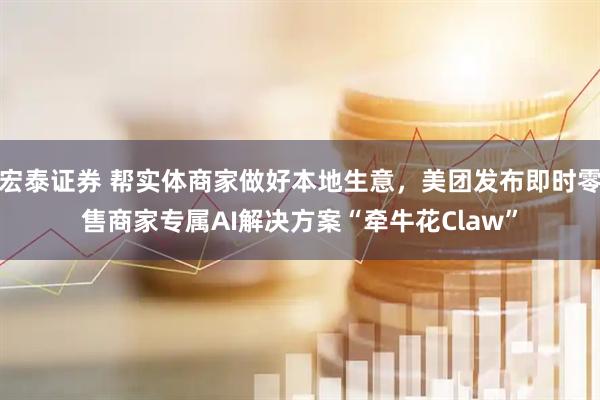 宏泰证券 帮实体商家做好本地生意，美团发布即时零售商家专属AI解决方案“牵牛花Claw”