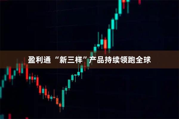 盈利通 “新三样”产品持续领跑全球