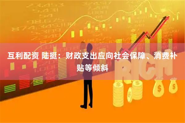 互利配资 陆挺：财政支出应向社会保障、消费补贴等倾斜