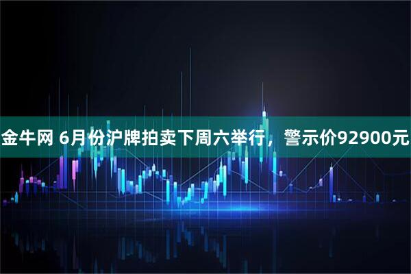 金牛网 6月份沪牌拍卖下周六举行，警示价92900元