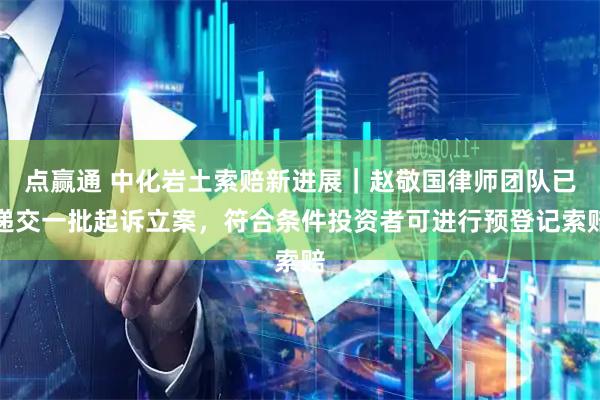 点赢通 中化岩土索赔新进展｜赵敬国律师团队已递交一批起诉立案，符合条件投资者可进行预登记索赔